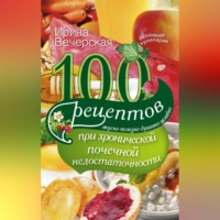 Ирина Вечерская. 100 рецептов при хронической почечной недостаточности. Вкусно, полезно, душевно, целебно