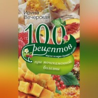 Ирина Вечерская. 100 рецептов при мочекаменной болезни. Вкусно, полезно, душевно, целебно