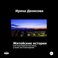 Ирина Денисова. Житейские истории, или Психотерапия как жизнь, а жизнь как психотерапия