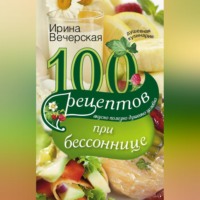 Ирина Вечерская. 100 рецептов при бессоннице. Вкусно, полезно, душевно, целебно