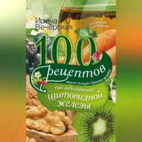 Ирина Вечерская. 100 рецептов при заболеваниях щитовидной железы. Вкусно, полезно, душевно, целебно