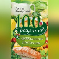 Ирина Вечерская. 100 рецептов правильного питания. Вкусно, полезно, душевно, целебно