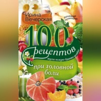 Ирина Вечерская. 100 рецептов при головной боли. Вкусно, полезно, душевно, целебно