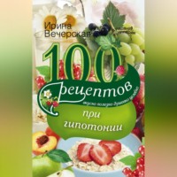 Ирина Вечерская. 100 рецептов при гипотонии. Вкусно, полезно, душевно, целебно