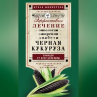 Ирина Филиппова. Черная кукуруза, или Панацея от всех болезней. Эффективное лечение онкологии, ожирения, диабета…