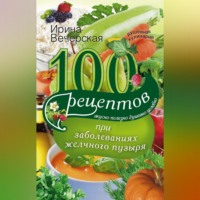 Ирина Вечерская. 100 рецептов при заболеваниях желчного пузыря. Вкусно, полезно, душевно, целебно