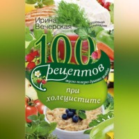 Ирина Вечерская. 100 рецептов при холецистите. Вкусно, полезно, душевно, целебно