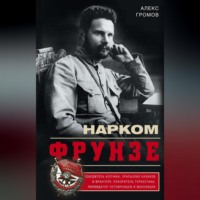 Алекс Громов. Нарком Фрунзе. Победитель Колчака, уральских казаков и Врангеля, покоритель Туркестана, ликвидатор петлюровцев и махновцев