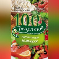 Ирина Вечерская. 100 рецептов при геморрое. Вкусно, полезно, душевно, целебно