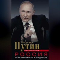 Владимир Путин. Россия, устремленная в будущее. Веское слово президента