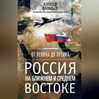 Алексей Васильев. От Ленина до Путина. Россия на Ближнем и Среднем Востоке