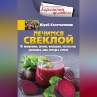 Юрий Константинов. Лечимся свеклой. От гипертонии, анемии, онкологии, мастопатии, аденоидов, язвы желудка, отеков