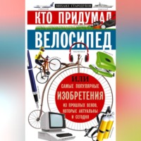 Михаил Стародумов. Кто придумал велосипед, или Самые популярные изобретения из прошлых веков, которые актуальны и сегодня