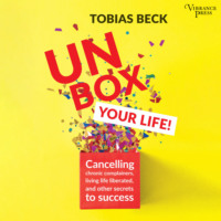 Tobias Beck. Unbox Your Life - Curbing Chronic Complainers, Living Life Liberated, and Other Secrets to Success (Unabridged)