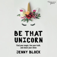 Jenny Block. Be That Unicorn, Find Your Magic, Live Your Truth, and Share Your Shine (Unabridged)