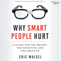 Eric Maisel. Why Smart People Hurt - A Guide for the Bright, the Sensitive, and the Creative (Unabridged)
