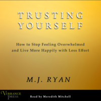M.J. Ryan. Trusting Yourself - How to Stop Feeling Overwhelmed and Live More Happily with Less Effort (Unabridged)