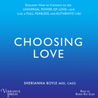 Sherrianna Boyle. Choosing Love - Discover How to Connect to the Universal Power of Love -- and Live a Full, Fearless, and Authentic Life! (Unabridged)