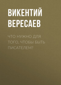 Викентий Вересаев. Что нужно для того, чтобы быть писателем?