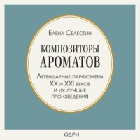 Елена Селестин. Композиторы ароматов. Легендарные парфюмеры ХХ и XXI веков и их лучшие произведения
