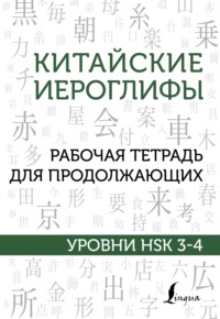 Китайские иероглифы. Рабочая тетрадь для продолжающих. Уровни HSK 3–4