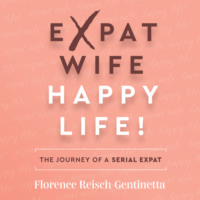Florence Reisch-Gentinetta. Expat Wife, Happy Life! - The journey of a serial expat (Abridged)