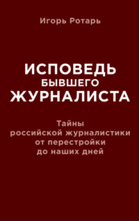 Исповедь бывшего журналиста. Тайны российской журналистики от перестройки до наших дней