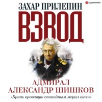 Захар Прилепин. Взвод. Офицеры и ополченцы русской литературы. Адмирал Александр Шишков