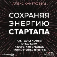 Алекс Кантровиц. Сохраняя энергию стартапа. Как техногиганты ежедневно изобретают будущее и остаются на вершине