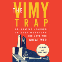 Ian McKay. The Vimy Trap - Or, How We Learned To Stop Worrying and Love the Great War (Unabridged)