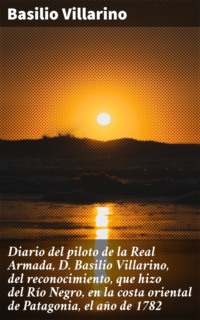 Diario del piloto de la Real Armada, D. Basilio Villarino, del reconocimiento, que hizo del Río Negro, en la costa oriental de Patagonia, el año de 1782