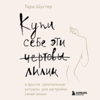 Тара Шустер. Купи себе эти чертовы лилии. И другие целительные ритуалы для настройки своей жизни