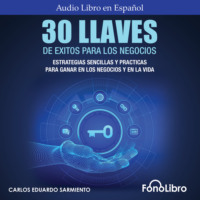 Carlos Eduardo Sarmiento. 30 Llaves De ?xitos Para Los Negocios - Estrategias Sencillas Y Pr?cticas Para Ganar En Los Negocios Y En La Vida (abreviado)