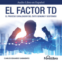 Carlos Eduardo Sarmiento. El Factor TD - El Proceso Catalizador Del ?xito Genuino Y Sostenido (abreviado)