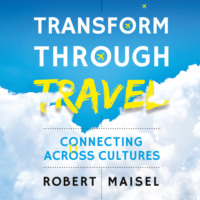 Robert Maisel. Transform Through Travel - Connecting Across Cultures (Unabridged)