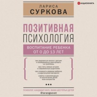 Лариса Суркова. Позитивная психология: воспитание ребенка от 0 до 13 лет