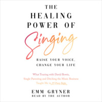 Emm Gryner. The Healing Power of Singing - Raise Your Voice, Change Your Life (What Touring with David Bowie, Single Parenting and Ditching the Music Business Taught Me in 25 Easy Steps) (Unabridged)