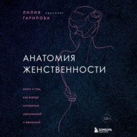 Лилия Гарипова. Анатомия женственности. Книга о том, как всегда оставаться сексуальной и желанной