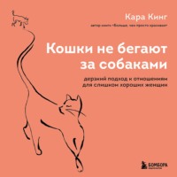 Кара Кинг. Кошки не бегают за собаками. Дерзкий подход к отношениям для слишком хороших женщин