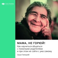 Ключевые идеи книги: Мама, не горюй! Как научиться общаться с пожилыми родителями и при этом не сойти с ума самому. Саша Галицкий