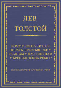 Полное собрание сочинений. Том 8. Педагогические статьи 1860–1863 гг. Кому у кого учиться писать, крестьянским ребятам у нас, или нам у крестьянских ребят?