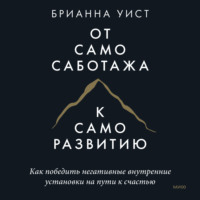 Брианна Уист. От самосаботажа к саморазвитию. Как победить негативные внутренние установки на пути к счастью