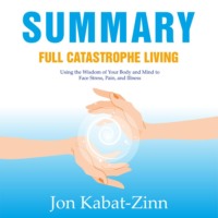 . Summary: Full Catastrophe Living. Using the Wisdom of Your Body and Mind to Face Stress, Pain, and Illness. Jon Kabat-Zinn