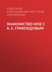 Александр Бестужев-Марлинский. Знакомство мое с А. С. Грибоедовым