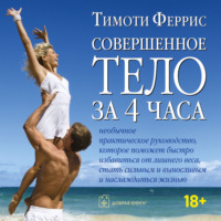 Тимоти Феррис. Совершенное тело за 4 часа. Необычное практическое руководство, которое поможет быстро избавиться от лишнего веса, стать сильным и выносливым и наслаждаться жизнью