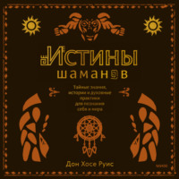 Дон Хосе Руис. Истины шаманов. Тайные знания, истории и духовные практики для познания себя и мира