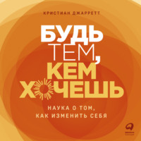 Кристиан Джарретт. Будь тем, кем хочешь: Наука о том, как изменить себя