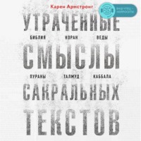 Карен Армстронг. Утраченные смыслы сакральных текстов. Библия, Коран, Веды, Пураны, Талмуд, Каббала