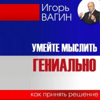 Игорь Вагин. Умейте мыслить гениально. Как принять решение