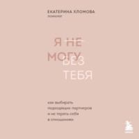 Екатерина Хломова. Я не могу без тебя. Как выбирать подходящих партнеров и не терять себя в отношениях